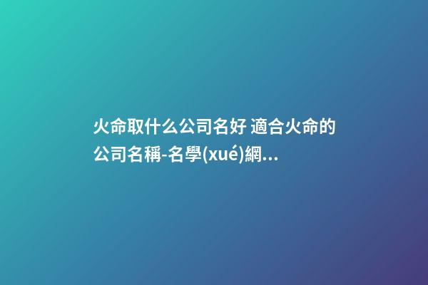 火命取什么公司名好 適合火命的公司名稱-名學(xué)網(wǎng)-第1張-公司起名-玄機派